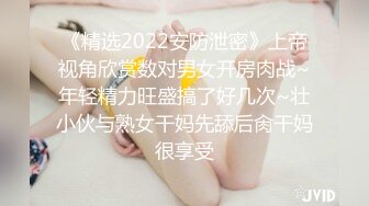 《精选2022安防泄密》上帝视角欣赏数对男女开房肉战~年轻精力旺盛搞了好几次~壮小伙与熟女干妈先舔后肏干妈很享受