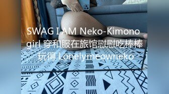 SWAG I AM Neko-Kimono girl 穿和服在旅馆慰慰吃棒棒 玩得 Lonelymeowneko