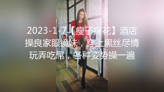 2023-1-7【瘦子探花】酒店操良家眼镜妹，穿上黑丝尽情玩弄吃屌，各种姿势操一遍