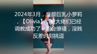 2024年3月，童颜巨乳小萝莉，【Olivia】，被大佬们已经调教成功了，超会撩骚，淫贱反差时刻挑逗