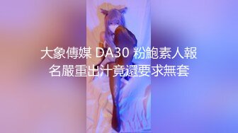 大象傳媒 DA30 粉鮑素人報名嚴重出汁竟還要求無套