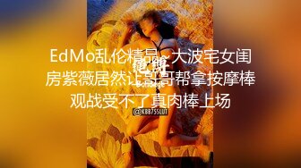 EdMo乱伦精品~大波宅女闺房紫薇居然让哥哥帮拿按摩棒观战受不了真肉棒上场