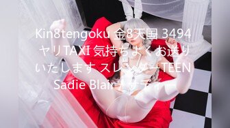 Kin8tengoku 金8天国 3494 ヤリTAXI 気持ちよくお送りいたします スレンダーTEEN Sadie Blair / サディー