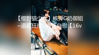 【樱野猫少女】核弹G奶御姐~道具狂撸~疯狂自慰【16v】 (16)