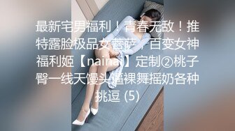 最新宅男福利！青春无敌！推特露脸极品女菩萨，百变女神福利姬【nainai】定制②桃子臀一线天馒头逼裸舞摇奶各种挑逗 (5)