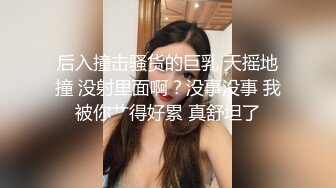 后入撞击骚货的巨乳 天摇地撞 没射里面啊？没事没事 我被你艹得好累 真舒坦了