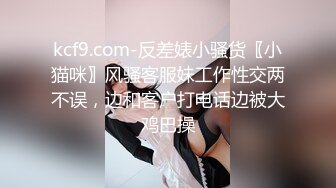 kcf9.com-反差婊小骚货〖小猫咪〗风骚客服妹工作性交两不误，边和客户打电话边被大鸡巴操