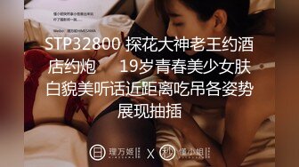 STP32800 探花大神老王约酒店约炮❤️19岁青春美少女肤白貌美听话近距离吃吊各姿势展现抽插