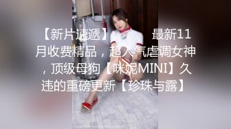 【新片速遞】 ⚫️⚫️最新11月收费精品，超人气虐调女神，顶级母狗【咪妮MINI】久违的重磅更新【珍珠与露】