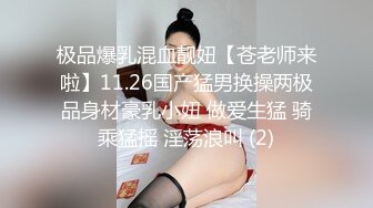 极品爆乳混血靓妞【苍老师来啦】11.26国产猛男换操两极品身材豪乳小妞 做爱生猛 骑乘猛摇 淫荡浪叫 (2)