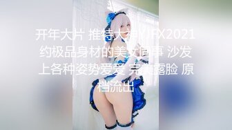 开年大片 推特大神YJFX2021约极品身材的美女同事 沙发上各种姿势爱爱 完美露脸 原档流出