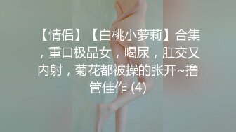 【情侣】【白桃小萝莉】合集，重口极品女，喝尿，肛交又内射，菊花都被操的张开~撸管佳作 (4)