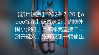 【新片速遞】 2024-7-20【oooo探花】新晋老哥，约操外围小少妇，上来舔完直接干，掰开骚穴，张开双腿一顿输出