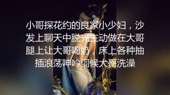 小哥探花约的良家小少妇，沙发上聊天中脱光主动做在大哥腿上让大哥喝奶，床上各种抽插浪荡呻吟伺候大哥洗澡