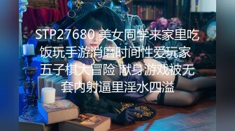 STP27680 美女同学来家里吃饭玩手游消磨时间性爱玩家 五子棋大冒险 献身游戏被无套内射逼里淫水四溢