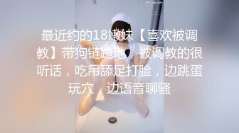 最近约的18嫩妹【喜欢被调教】带狗链跪地，被调教的很听话，吃吊舔足打脸，边跳蛋玩穴，边语音聊骚