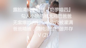 露脸清纯小骚货『奶萝喵四』❤️勾人小妖精被大鸡巴爸爸无套爆炒内射，小穴穴被灌满爸爸精液，清纯淫靡和谐并存V (2)