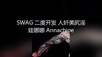 SWAG 二度开发 人奸美尻淫娃娜娜 Annachioe