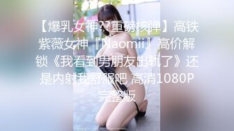 【爆乳女神??重磅核弹】高铁紫薇女神『Naomii』高价解锁《我看到男朋友出轨了》还是内射我舒服吧 高清1080P完整版