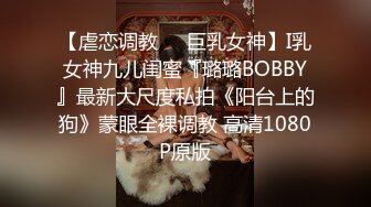 【虐恋调教❤️巨乳女神】I乳女神九儿闺蜜『璐璐BOBBY』最新大尺度私拍《阳台上的狗》蒙眼全裸调教 高清1080P原版