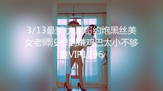 3/13最新 大屌哥约炮黑丝美女老师没想到嫌鸡巴太小不够爽VIP1196