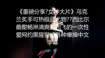 《重磅分享?女神大片》乌克兰炙手可热极品尤物??西比尔最酣畅淋漓爽到起飞的一次性爱网约黑猩猩被各种爆操中文字幕