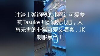 油管上弹钢琴的小网红可爱萝莉Tasuke！圆润婴儿肥，人畜无害的非常可爱又漂亮，JK制服黑丝！