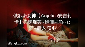 俄罗斯女神【Anjelica安吉莉卡】销魂唯美~绝佳视角~女同~后入 (24)