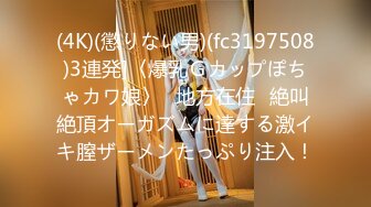 (4K)(懲りない男)(fc3197508)3連発]〈爆乳Ｇカップぽちゃカワ娘〉≪地方在住≫絶叫絶頂オーガズムに達する激イキ膣ザーメンたっぷり注入！