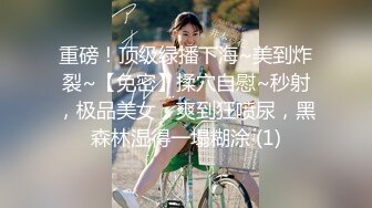 重磅！顶级绿播下海~美到炸裂~【免密】揉穴自慰~秒射，极品美女，爽到狂喷尿，黑森林湿得一塌糊涂 (1)