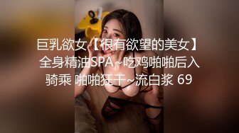 巨乳欲女【很有欲望的美女】全身精油SPA~吃鸡啪啪后入骑乘 啪啪狂干~流白浆 69