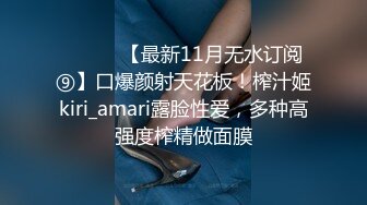 ⚫️⚫️【最新11月无水订阅⑨】口爆颜射天花板！榨汁姬kiri_amari露脸性爱，多种高强度榨精做面膜