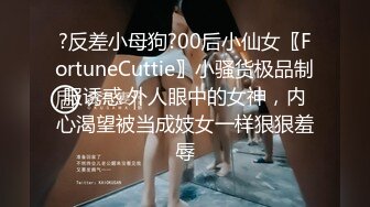 ?反差小母狗?00后小仙女〖FortuneCuttie〗小骚货极品制服诱惑 外人眼中的女神，内心渴望被当成妓女一样狠狠羞辱