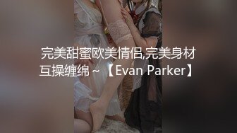 完美甜蜜欧美情侣,完美身材互操缠绵～【Evan Parker】