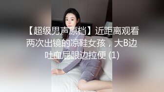 【超级男声原档】近距离观看两次出镜的凉鞋女孩，大B边吐血屁眼边拉便 (1)