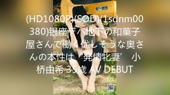 (HD1080P)(SOD)(1sdnm00380)银座デパ地下の和菓子屋さんで働く优しそうな奥さんの本性は‘発情牝妻’ 小桥由希 35歳 AV DEBUT