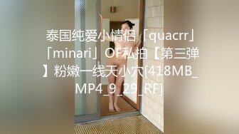 ✨泰国纯爱小情侣「quacrr」「minari」OF私拍【第三弹】粉嫩一线天小穴[418MB_MP4_9_29_RF]