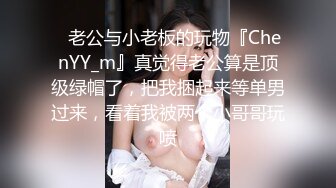 ✿老公与小老板的玩物『ChenYY_m』真觉得老公算是顶级绿帽了，把我捆起来等单男过来，看着我被两个小哥哥玩喷