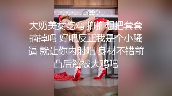 大奶美女吃鸡啪啪 想把套套摘掉吗 好吧反正我是个小骚逼 就让你内射吧 身材不错前凸后翘被大鸡吧