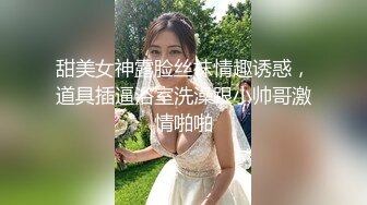 甜美女神露脸丝袜情趣诱惑，道具插逼浴室洗澡跟小帅哥激情啪啪