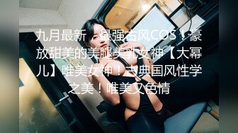 九月最新，最强古风COS！豪放甜美的美腿美乳女神【大幂儿】唯美女神！古典国风性学之美！唯美又色情