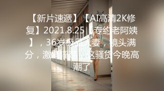 【新片速遞】【AI高清2K修复】2021.8.25【专约老阿姨】，36岁极品人妻，镜头满分，激情淫荡，这骚货今晚高潮了