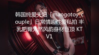 韩国纯爱夫妇「mangotoy_couple」日常情趣性爱私拍 丰乳肥臀天然风韵身材巨顶 KTV1