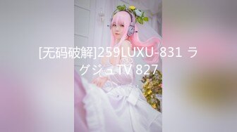 [无码破解]259LUXU-831 ラグジュTV 827