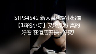 STP34542 新人蜜桃臀小粉逼【18的小陈】又嫩又粉 真的好看 在酒店开操~好爽!