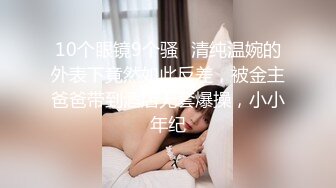 10个眼镜9个骚✅清纯温婉的外表下竟然如此反差，被金主爸爸带到酒店无套爆操，小小年纪