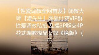 【性爱调教全网首发】调教大师『渡先生』最强付费VIP群性爱调教私拍 乱操3P群交4P花式调教极品女奴《绝版》 (4)