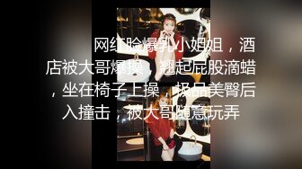 ❤️❤️网红脸爆乳小姐姐，酒店被大哥爆操，翘起屁股滴蜡，坐在椅子上操，极品美臀后入撞击，被大哥随意玩弄