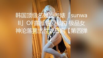 韩国顶级名媛反差婊「sunwall」OF露脸性爱私拍 极品女神沦落男主性奴母狗【第四弹】