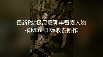 最新P站极品爆乳丰臀素人嫩模MIni Diva收费新作